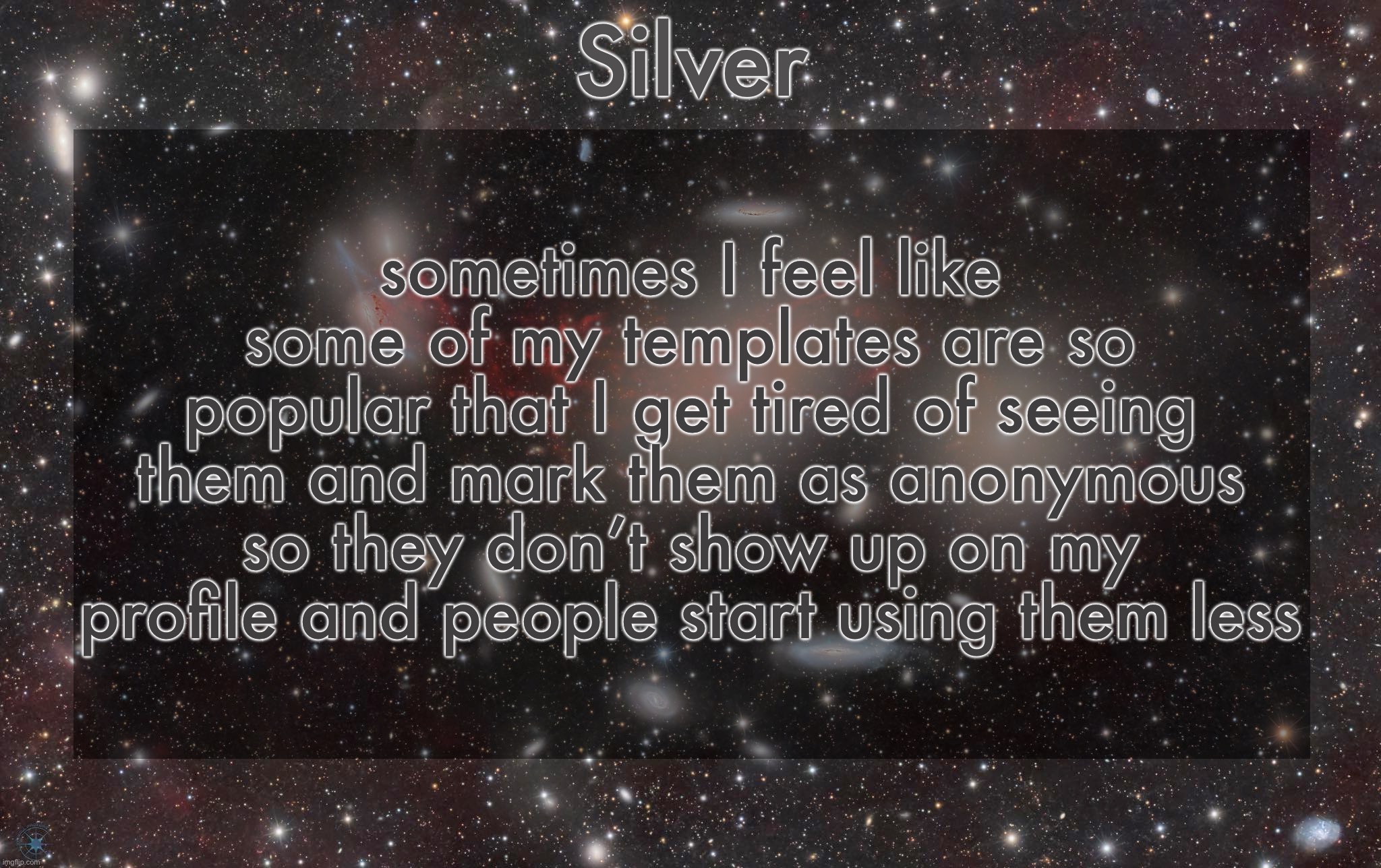 . | sometimes I feel like some of my templates are so popular that I get tired of seeing them and mark them as anonymous so they don’t show up on my profile and people start using them less | image tagged in silver's galaxy announcement temp | made w/ Imgflip meme maker