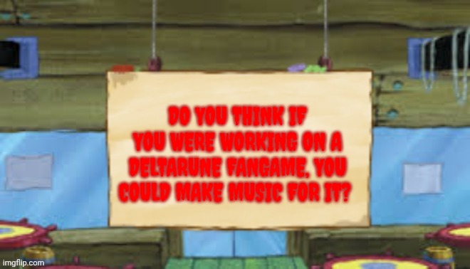 Krusty Temp | DO YOU THINK IF YOU WERE WORKING ON A DELTARUNE FANGAME, YOU COULD MAKE MUSIC FOR IT? | image tagged in krusty temp | made w/ Imgflip meme maker