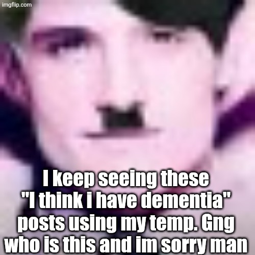 Uhhhhhhhhhhh | I keep seeing these "I think i have dementia" posts using my temp. Gng who is this and im sorry man | image tagged in uhhhhhhhhhhh | made w/ Imgflip meme maker