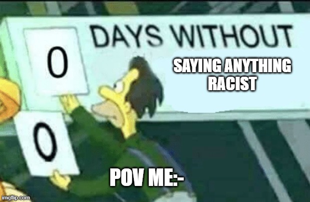0 days without (Lenny, Simpsons) | SAYING ANYTHING
RACIST; POV ME:- | image tagged in 0 days without lenny simpsons,funny,funny memes,racist,racism | made w/ Imgflip meme maker