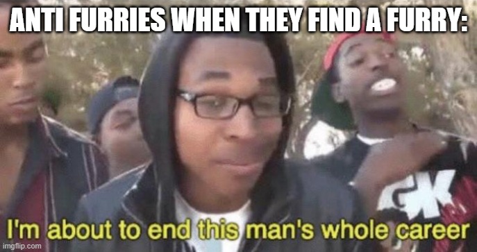 Anti Furries | ANTI FURRIES WHEN THEY FIND A FURRY: | image tagged in i m about to end this man s whole career,memes,furry | made w/ Imgflip meme maker
