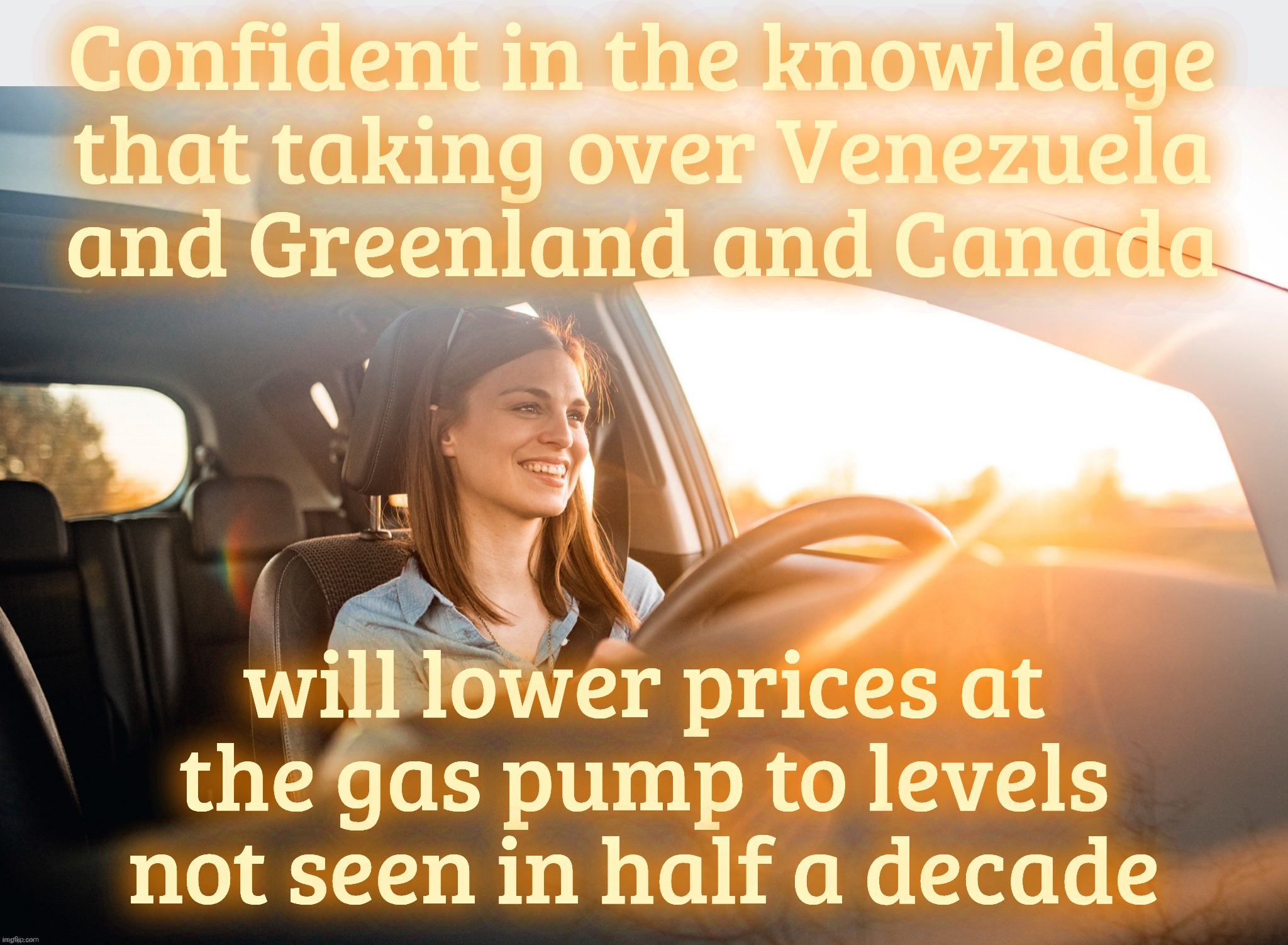 Smiling in the car | Confident in the knowledge that taking over Venezuela
and Greenland and Canada; will lower prices at the gas pump to levels
not seen in half a decade | image tagged in smiling in the car | made w/ Imgflip meme maker