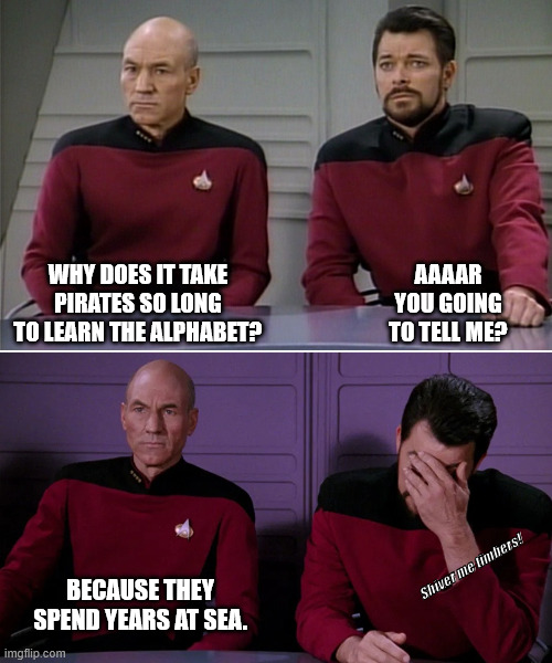 pirates abc | WHY DOES IT TAKE PIRATES SO LONG TO LEARN THE ALPHABET? AAAAR YOU GOING TO TELL ME? Shiver me timbers! BECAUSE THEY SPEND YEARS AT SEA. | image tagged in picard riker listening to a pun | made w/ Imgflip meme maker