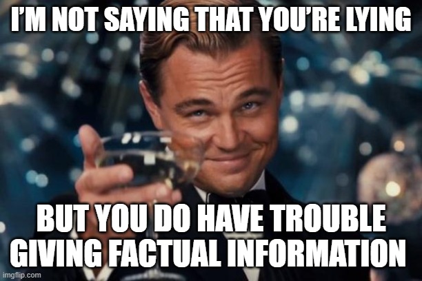 Leonardo Dicaprio Cheers | I’M NOT SAYING THAT YOU’RE LYING; BUT YOU DO HAVE TROUBLE GIVING FACTUAL INFORMATION | image tagged in memes,leonardo dicaprio cheers | made w/ Imgflip meme maker