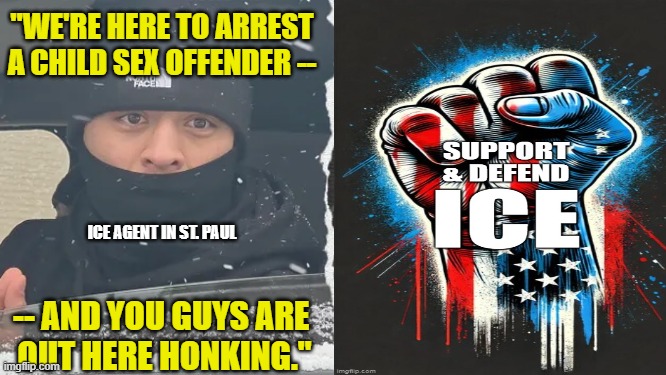 Agitators Interfere with ICE, Side with Criminal Immigrants | "WE'RE HERE TO ARREST A CHILD SEX OFFENDER --; ICE AGENT IN ST. PAUL; -- AND YOU GUYS ARE 
OUT HERE HONKING." | image tagged in ice,illegal immigration,anti-ice agitators,minnesota,dhs | made w/ Imgflip meme maker