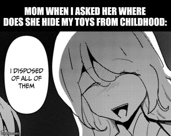MOM WHEN I ASKED HER WHERE DOES SHE HIDE MY TOYS FROM CHILDHOOD: | image tagged in memes,toys,mommy | made w/ Imgflip meme maker