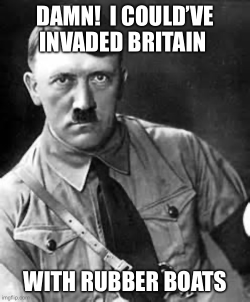 Adolf Hitler | DAMN!  I COULD’VE INVADED BRITAIN WITH RUBBER BOATS | image tagged in adolf hitler | made w/ Imgflip meme maker