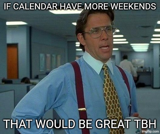 That Would Be Great Meme | IF CALENDAR HAVE MORE WEEKENDS; THAT WOULD BE GREAT TBH | image tagged in memes,that would be great | made w/ Imgflip meme maker