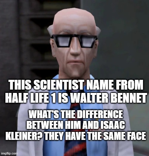 THIS SCIENTIST NAME FROM HALF LIFE 1 IS WALTER BENNET; WHAT'S THE DIFFERENCE BETWEEN HIM AND ISAAC KLEINER? THEY HAVE THE SAME FACE | made w/ Imgflip meme maker