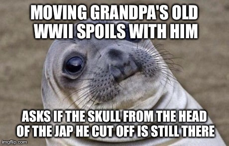 Awkward Moment Sealion | MOVING GRANDPA'S OLD WWII SPOILS WITH HIM ASKS IF THE SKULL FROM THE HEAD OF THE JAP HE CUT OFF IS STILL THERE | image tagged in memes,awkward moment sealion,AdviceAnimals | made w/ Imgflip meme maker