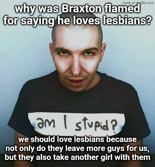 two steps ahead | why was Braxton flamed for saying he loves lesbians? we should love lesbians because not only do they leave more guys for us, but they also take another girl with them | image tagged in two steps ahead | made w/ Imgflip meme maker