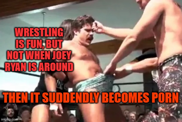 Joey Ryan wrestling | WRESTLING IS FUN, BUT NOT WHEN JOEY RYAN IS AROUND; THEN IT SUDDENDLY BECOMES P0RN | made w/ Imgflip meme maker