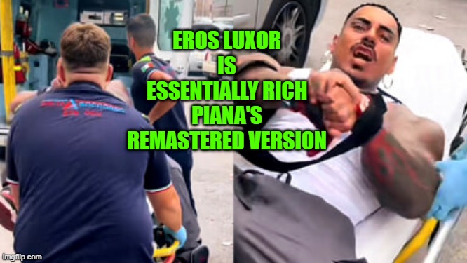 Eros Luxor ambulance | EROS LUXOR IS ESSENTIALLY RICH PIANA'S REMASTERED VERSION | image tagged in eros luxor ambulance | made w/ Imgflip meme maker