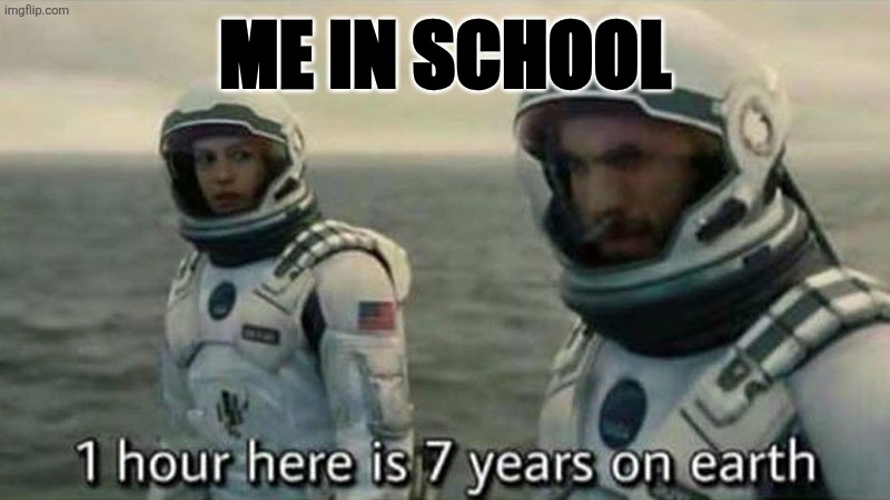 Who else thinks it's true? | ME IN SCHOOL | image tagged in interstellar 7 years,school,interstellar,reality,meme | made w/ Imgflip meme maker