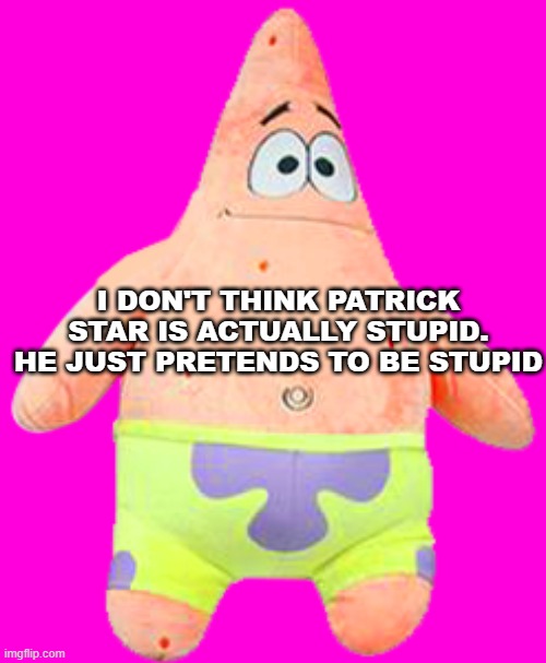 My theory is Patrick is not stupid AT ALL | I DON'T THINK PATRICK STAR IS ACTUALLY STUPID. HE JUST PRETENDS TO BE STUPID | image tagged in patrick plushie | made w/ Imgflip meme maker