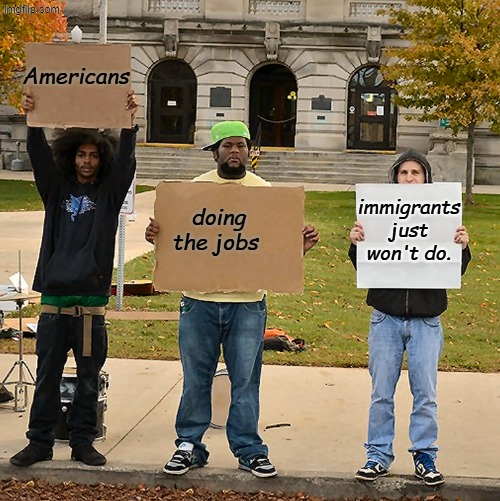 3 Demonstrators Holding Signs | Americans doing the jobs immigrants just won't do. | image tagged in 3 demonstrators holding signs | made w/ Imgflip meme maker