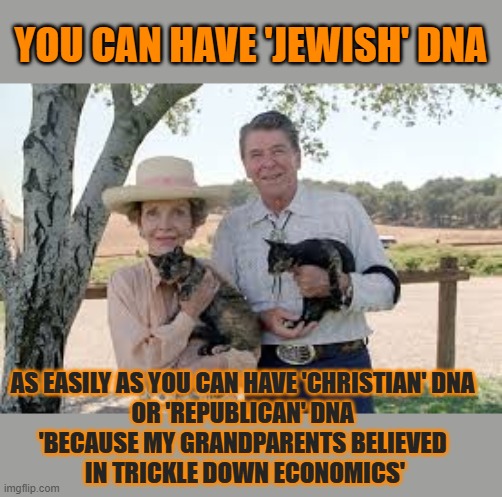 This #lolcat wonders why hoo-mans think their DNA shows their religion | YOU CAN HAVE 'JEWISH' DNA; AS EASILY AS YOU CAN HAVE 'CHRISTIAN' DNA 
OR 'REPUBLICAN' DNA 
'BECAUSE MY GRANDPARENTS BELIEVED 
IN TRICKLE DOWN ECONOMICS' | image tagged in dna,religion,zionism,religious,lolcat | made w/ Imgflip meme maker