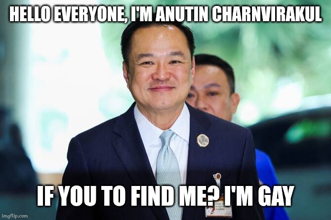 Anutin Charnvirakul | HELLO EVERYONE, I'M ANUTIN CHARNVIRAKUL; IF YOU TO FIND ME? I'M GAY | image tagged in anutin charnvirakul,memes,thailand,prime minister | made w/ Imgflip meme maker
