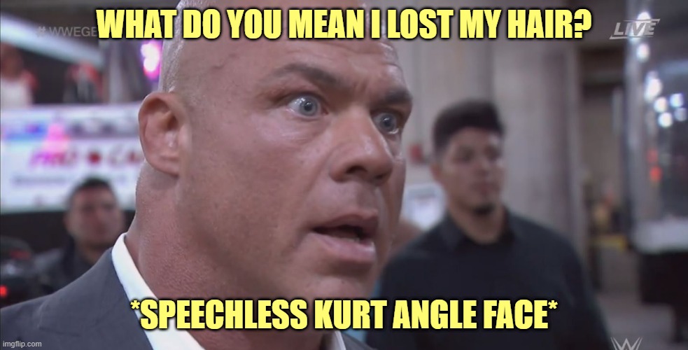 lol, poor Kurt Angle | WHAT DO YOU MEAN I LOST MY HAIR? *SPEECHLESS KURT ANGLE FACE* | image tagged in wwe kurt angle | made w/ Imgflip meme maker