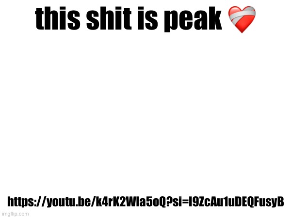 if you dont think it is, then thats ok because opinions exist. | this shit is peak ❤️‍🩹; https://youtu.be/k4rK2Wla5oQ?si=I9ZcAu1uDEQFusyB | made w/ Imgflip meme maker