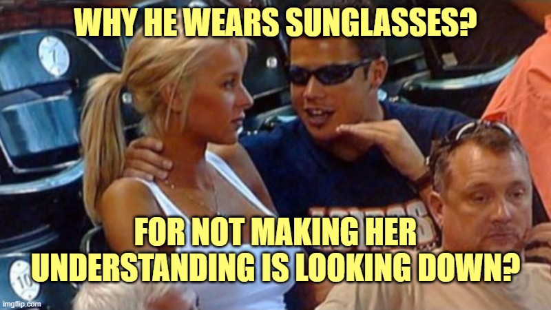 lol, what a piece of shit | WHY HE WEARS SUNGLASSES? FOR NOT MAKING HER UNDERSTANDING IS LOOKING DOWN? | image tagged in bro explaining | made w/ Imgflip meme maker