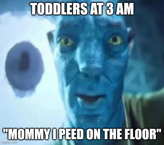 Avatar guy | TODDLERS AT 3 AM; "MOMMY I PEED ON THE FLOOR" | image tagged in avatar guy | made w/ Imgflip meme maker