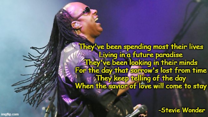 Pasttime Paradise- Stevie Wonder | They've been spending most their lives
Living in a future paradise
They've been looking in their minds
For the day that sorrow's lost from time
They keep telling of the day
When the savior of love will come to stay; -Stevie Wonder | image tagged in 1970s,soul,pop music,music meme,old singers week | made w/ Imgflip meme maker