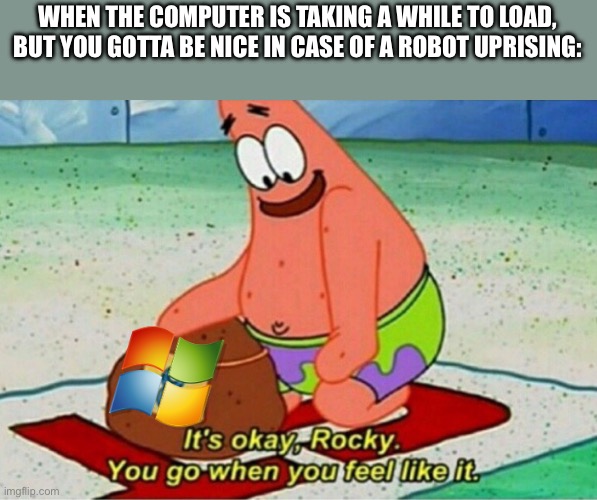 Just in case | WHEN THE COMPUTER IS TAKING A WHILE TO LOAD, BUT YOU GOTTA BE NICE IN CASE OF A ROBOT UPRISING: | image tagged in it's okay rocky,you go when you feel like it,robot,computer,loading | made w/ Imgflip meme maker