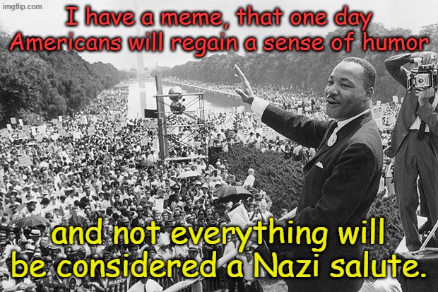 Is it Happy MLK Day or Somber MLK Day, I forget... | I have a meme, that one day Americans will regain a sense of humor; and not everything will be considered a Nazi salute. | image tagged in i have a dream | made w/ Imgflip meme maker