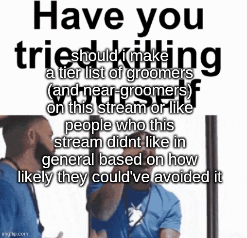 have you tried killing yourself | should i make a tier list of groomers (and near-groomers) on this stream or like people who this stream didnt like in general based on how likely they could've avoided it | made w/ Imgflip meme maker