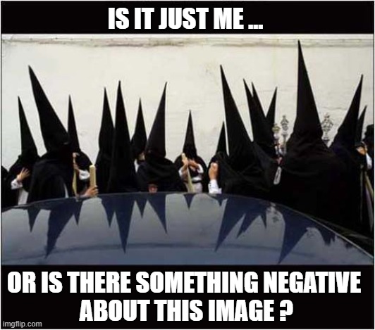 Black Hoods and Cloaks ? | IS IT JUST ME ... OR IS THERE SOMETHING NEGATIVE
 ABOUT THIS IMAGE ? | image tagged in black,kkk | made w/ Imgflip meme maker