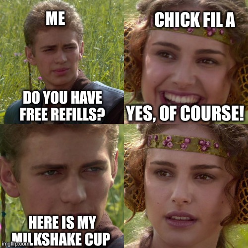 Bro | ME; CHICK FIL A; DO YOU HAVE FREE REFILLS? YES, OF COURSE! HERE IS MY MILKSHAKE CUP | image tagged in anakin padme 4 panel | made w/ Imgflip meme maker
