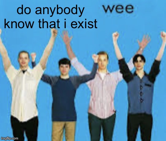 just wondering | do anybody know that i exist | image tagged in wee | made w/ Imgflip meme maker