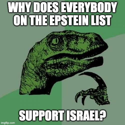 Curious raptor | WHY DOES EVERYBODY
ON THE EPSTEIN LIST; SUPPORT ISRAEL? | image tagged in curious raptor | made w/ Imgflip meme maker