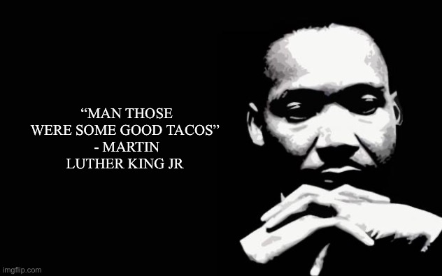 Tacos | “MAN THOSE WERE SOME GOOD TACOS” 
- MARTIN LUTHER KING JR | image tagged in martin luther king jr,memes,funny | made w/ Imgflip meme maker