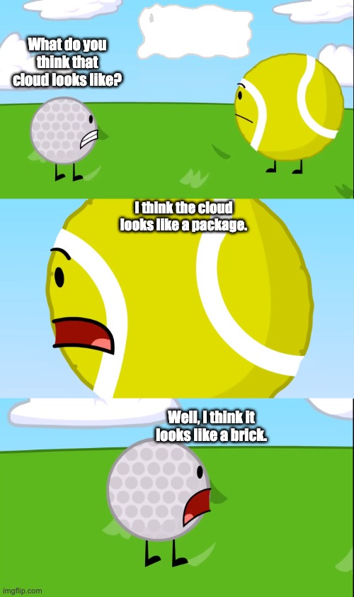 What do you think that cloud looks like? | What do you think that cloud looks like? I think the cloud looks like a package. Well, I think it looks like a brick. | image tagged in what do you think that cloud looks like | made w/ Imgflip meme maker