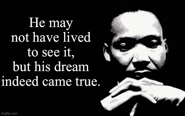 Happy MLK day | He may not have lived to see it, but his dream indeed came true. | image tagged in martin luther king jr | made w/ Imgflip meme maker