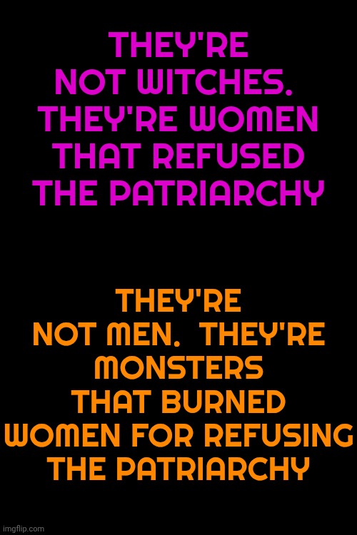 Wake Up!  It's ALL Been Conservative Lies.  ALL OF IT!!! | THEY'RE NOT WITCHES.  THEY'RE WOMEN THAT REFUSED THE PATRIARCHY; THEY'RE NOT MEN.  THEY'RE MONSTERS THAT BURNED WOMEN FOR REFUSING THE PATRIARCHY | image tagged in memes,conservative hypocrisy,toxic masculinity,abusive men,control freaks,white supremacists | made w/ Imgflip meme maker