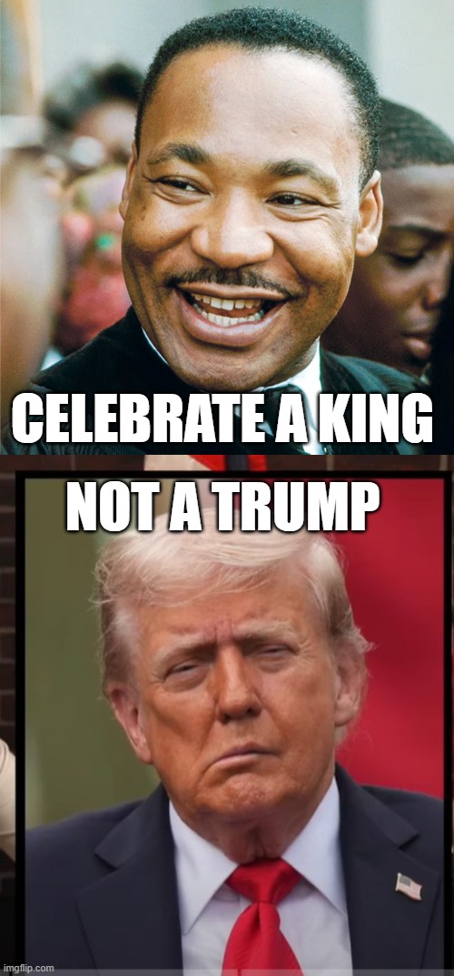 CELEBRATE A KING NOT A TRUMP | CELEBRATE A KING; NOT A TRUMP | image tagged in mlk,martin luther king jr,donald trump,trump,holiday,monday | made w/ Imgflip meme maker