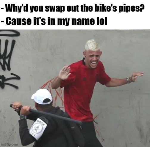Smart words, dumb ending | - Why’d you swap out the bike’s pipes? - Cause it’s in my name lol | image tagged in fun | made w/ Imgflip meme maker