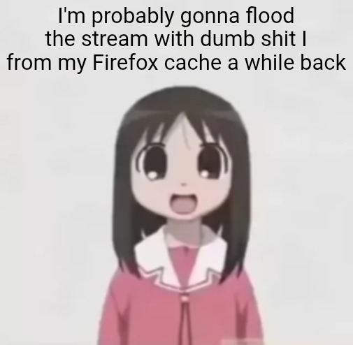 my firefox cache is a wonderful place | I'm probably gonna flood the stream with dumb shit I from my Firefox cache a while back | image tagged in osaka is scary uncropped | made w/ Imgflip meme maker