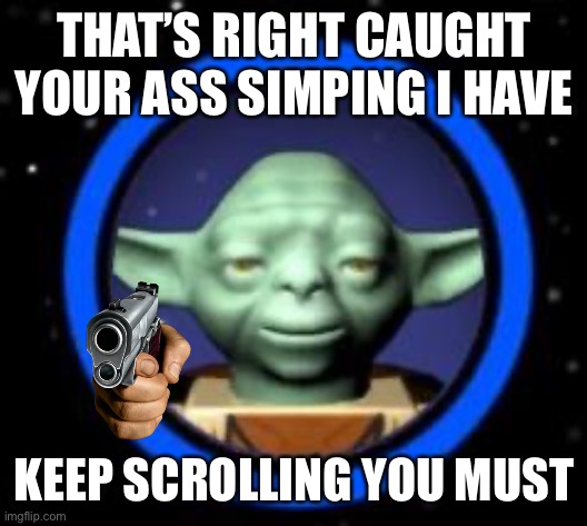 Caught your ass simping | THAT’S RIGHT CAUGHT YOUR ASS SIMPING I HAVE; KEEP SCROLLING YOU MUST | image tagged in lego yoda icon | made w/ Imgflip meme maker