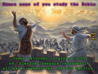 Jesus returned in glory in 66 ad | Since none of you study the Bible; Thoth al Khem; Jesus returned in glory in 66 ad. Flavius Josephus recorded it all as an eyewitness. As did Tacitus. | image tagged in army in the sky,1 million plus eyewitnesses,preachers lie for money,nobody's coming to save anyone,it's over | made w/ Imgflip meme maker