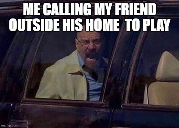 Walter White Screaming At Hank | ME CALLING MY FRIEND OUTSIDE HIS HOME  TO PLAY | image tagged in walter white screaming at hank | made w/ Imgflip meme maker