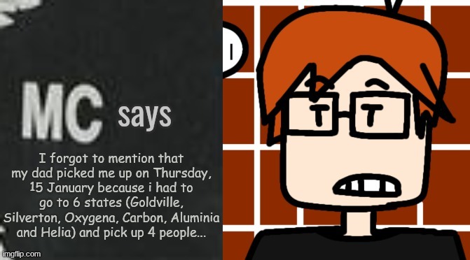 MC went to 6 states between Thursday and Sunday. | I forgot to mention that my dad picked me up on Thursday, 15 January because i had to go to 6 states (Goldville, Silverton, Oxygena, Carbon, Aluminia and Helia) and pick up 4 people... | image tagged in mc says,mc,moscovio may,periodic table | made w/ Imgflip meme maker
