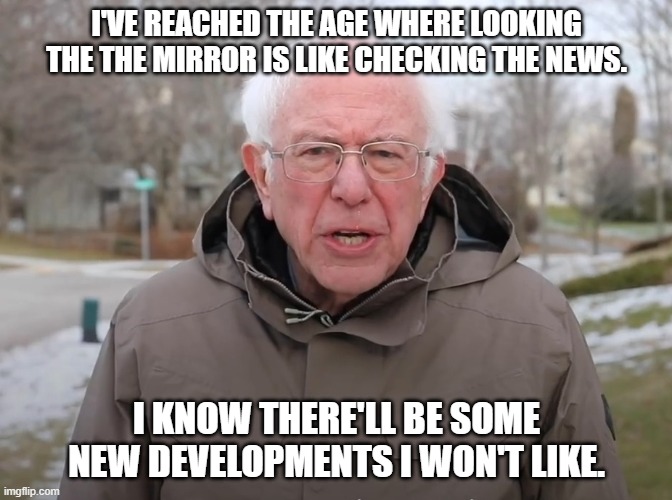 Daily Bad Dad Joke January 19, 2026 | I'VE REACHED THE AGE WHERE LOOKING THE THE MIRROR IS LIKE CHECKING THE NEWS. I KNOW THERE'LL BE SOME NEW DEVELOPMENTS I WON'T LIKE. | image tagged in bernie sanders once again asking | made w/ Imgflip meme maker