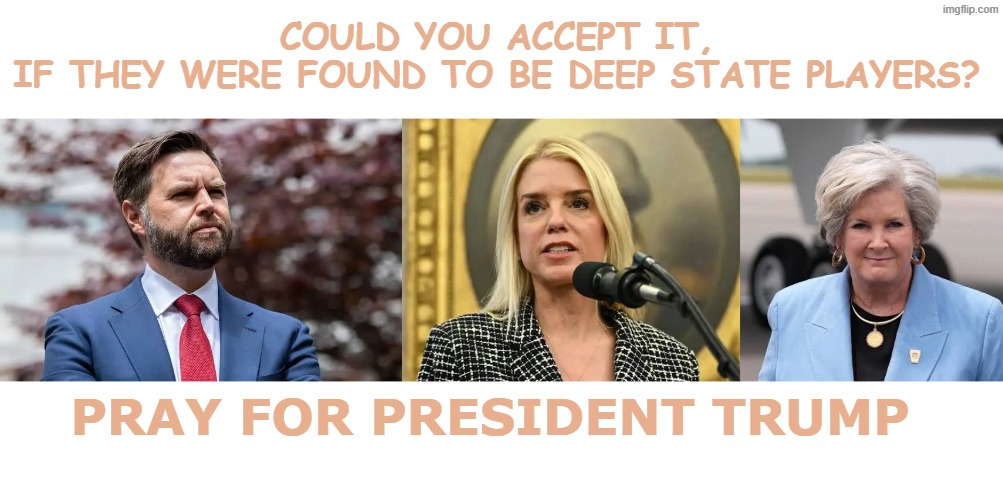 could you accept | COULD YOU ACCEPT IT, 
IF THEY WERE FOUND TO BE DEEP STATE PLAYERS? PRAY FOR PRESIDENT TRUMP | made w/ Imgflip meme maker