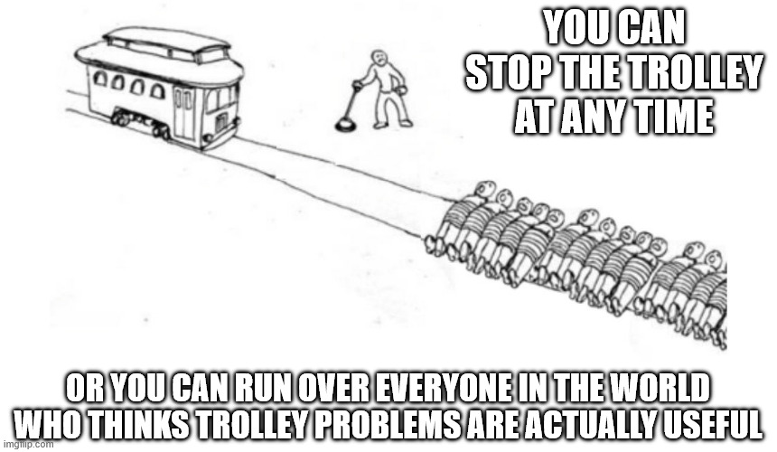 Hard decision | YOU CAN STOP THE TROLLEY AT ANY TIME; OR YOU CAN RUN OVER EVERYONE IN THE WORLD WHO THINKS TROLLEY PROBLEMS ARE ACTUALLY USEFUL | image tagged in you can stop the trolley at any time,trolley problem | made w/ Imgflip meme maker
