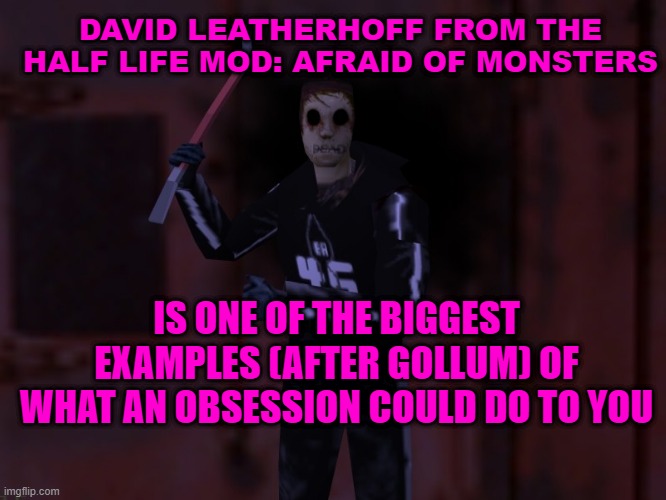 David Leatheroff- Half Life: Afraid of monsters | DAVID LEATHERHOFF FROM THE HALF LIFE MOD: AFRAID OF MONSTERS; IS ONE OF THE BIGGEST EXAMPLES (AFTER GOLLUM) OF WHAT AN OBSESSION COULD DO TO YOU | made w/ Imgflip meme maker
