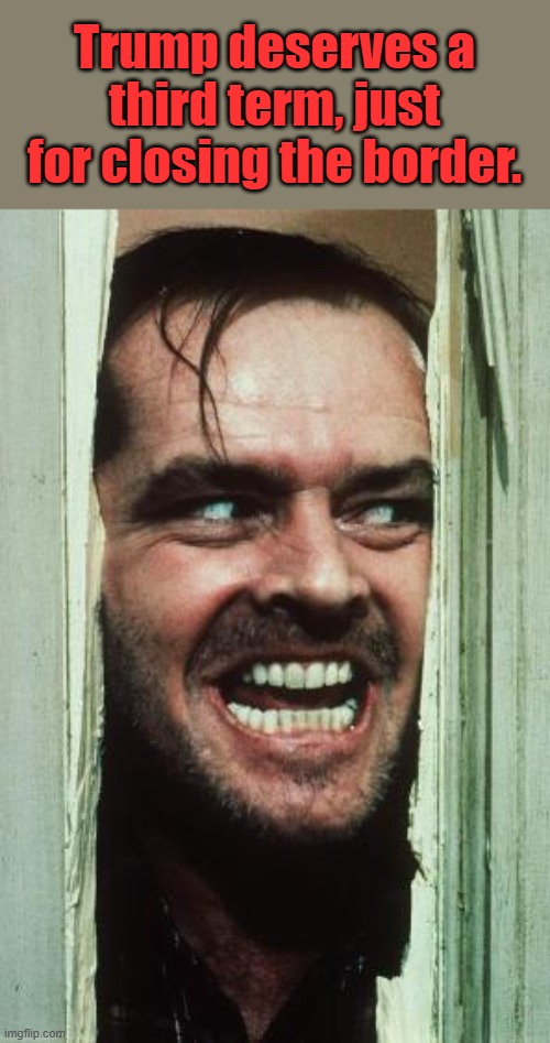 LISTEN TO JACK. He's right. | Trump deserves a third term, just for closing the border. | image tagged in memes,here's johnny | made w/ Imgflip meme maker